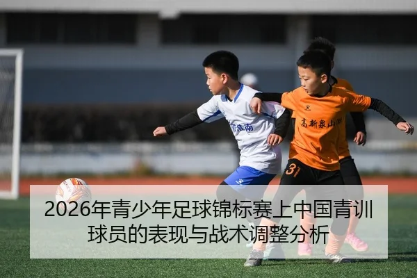 2026年青少年足球锦标赛上中国青训球员的表现与战术调整分析