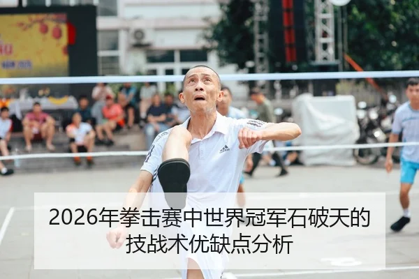 2026年拳击赛中世界冠军石破天的技战术优缺点分析