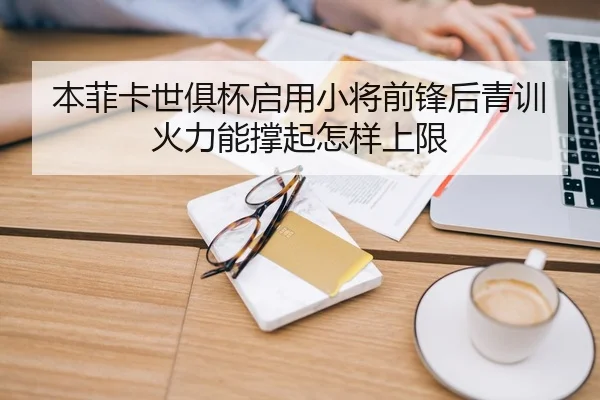 本菲卡世俱杯启用小将前锋后青训火力能撑起怎样上限