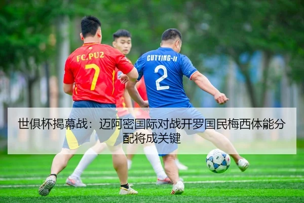 世俱杯揭幕战：迈阿密国际对战开罗国民梅西体能分配将成关键