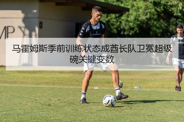 马霍姆斯季前训练状态成酋长队卫冕超级碗关键变数