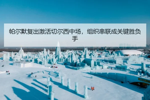帕尔默复出激活切尔西中场，组织串联成关键胜负手