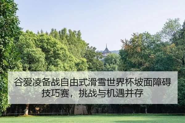 谷爱凌备战自由式滑雪世界杯坡面障碍技巧赛，挑战与机遇并存
