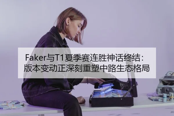 Faker与T1夏季赛连胜神话终结：版本变动正深刻重塑中路生态格局