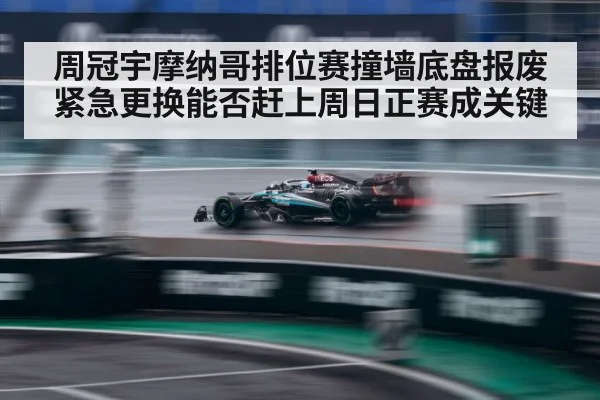 周冠宇摩纳哥排位赛撞墙底盘报废 紧急更换能否赶上周日正赛成关键