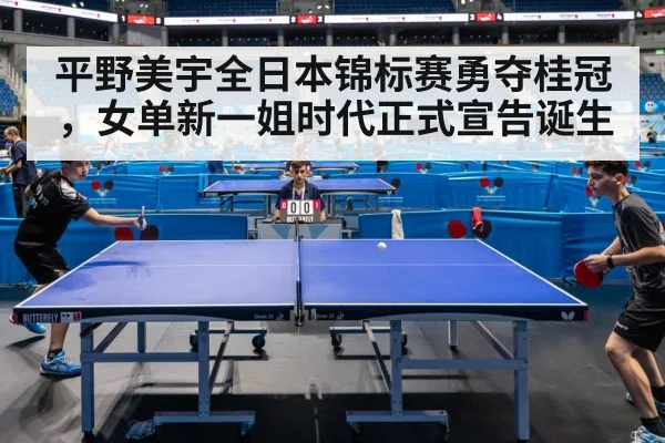 平野美宇全日本锦标赛勇夺桂冠,女单新一姐时代正式宣告诞生