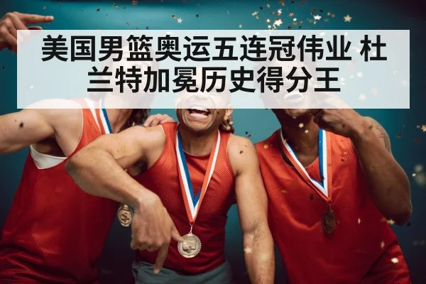 美国男篮奥运五连冠伟业 杜兰特加冕历史得分王