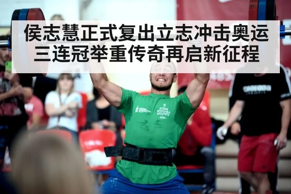 侯志慧正式复出立志冲击奥运三连冠举重传奇再启新征程